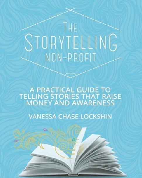 The Storytelling Non-Profit: A practical guide to telling stories that raise money and awareness by Vanessa Chase Lockshin 9780995089303