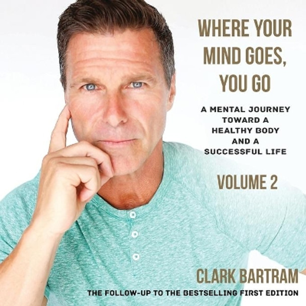 Where Your Mind Goes, You Go: A Mental Journey Toward a Healthy Body And a Successful Life by Clark Bartram 9780996233040