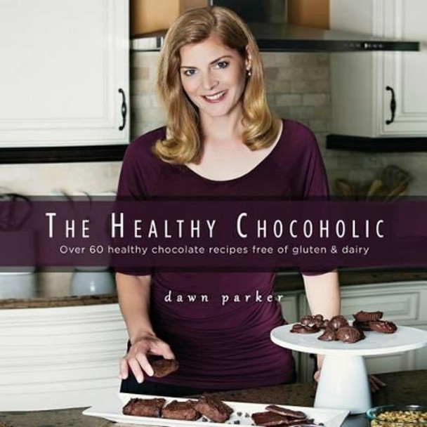 The Healthy Chocoholic: Over 60 healthy chocolate recipes free of gluten & dairy by Dawn J Parker 9780996785709