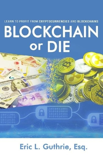 Blockchain or Die: Learn to Profit from Cryptocurrencies and Blockchains by Eric Guthrie 9780997933239