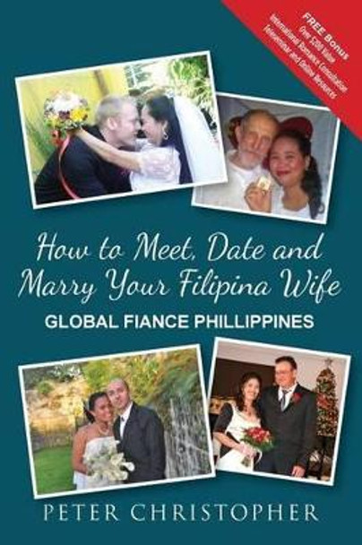 How to Meet, Date and Marry Your Filipina Wife: Global Fiance Phillippines by Peter Christopher 9780989900904