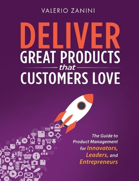 Deliver Great Products That Customers Love: The Guide to Product Management for Innovators, Leaders, and Entrepreneurs by Valerio Zanini 9780998985411