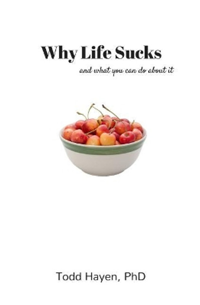 Why Life Sucks: and what you can do about it by Todd Hayen Phd 9780999594605