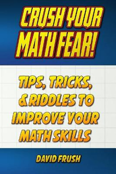 Crush Your Math Fear!: Tips, Tricks, & Riddles to Improve Your Math Skills by David C Frush 9780999244418