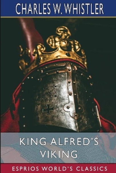 King Alfred's Viking (Esprios Classics): A Story of the First English Fleet by Charles W Whistler 9781006164224