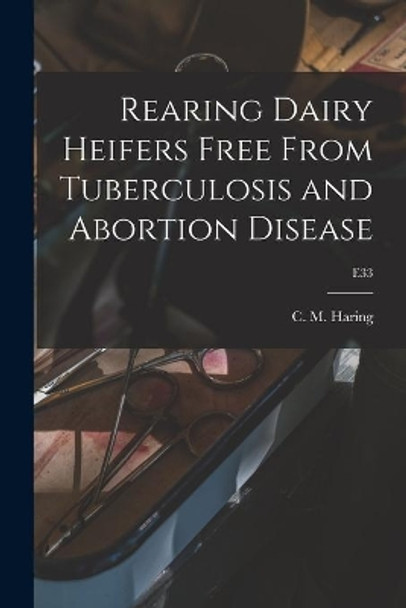 Rearing Dairy Heifers Free From Tuberculosis and Abortion Disease; E33 by C M (Clarence Melvin) 1878 Haring 9781013308550