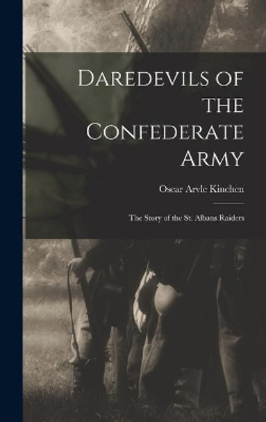 Daredevils of the Confederate Army; the Story of the St. Albans Raiders by Oscar Arvle Kinchen 9781013309182