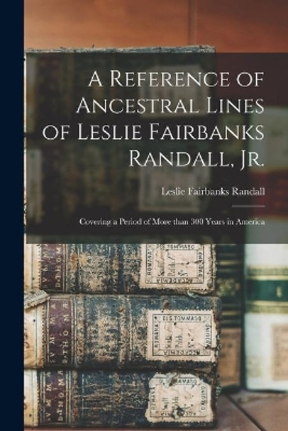 A Reference of Ancestral Lines of Leslie Fairbanks Randall, Jr.: Covering a Period of More Than 300 Years in America by Leslie Fairbanks 1907- Randall 9781013345104