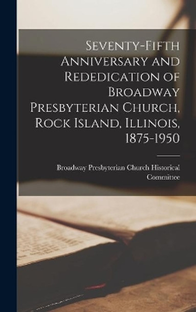 Seventy-fifth Anniversary and Rededication of Broadway Presbyterian Church, Rock Island, Illinois, 1875-1950 by Broadway Presbyterian Church (Rock Is 9781013385957