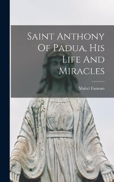 Saint Anthony Of Padua, His Life And Miracles by Mabel 1887- Farnum 9781013451973