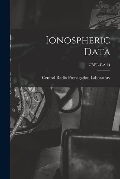 Ionospheric Data; CRPL-F-A 54 by Central Radio Propagation Laboratory 9781013485770