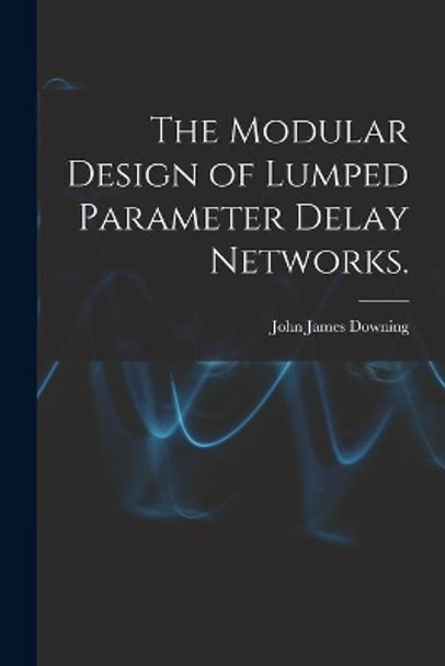 The Modular Design of Lumped Parameter Delay Networks. by John James Downing 9781013479427