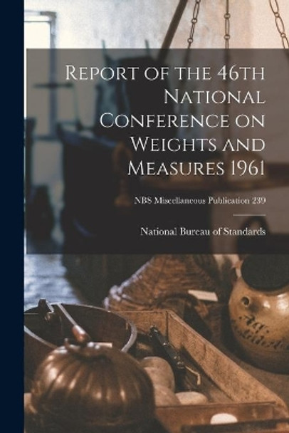 Report of the 46th National Conference on Weights and Measures 1961; NBS Miscellaneous Publication 239 by National Bureau of Standards 9781013541254