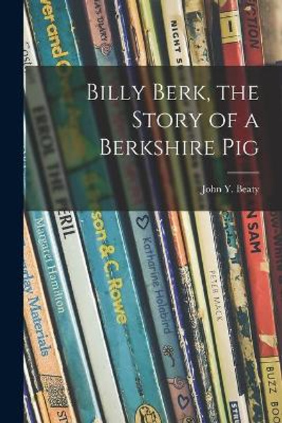 Billy Berk, the Story of a Berkshire Pig by John Y (John Yocum) 1884- Beaty 9781013550737