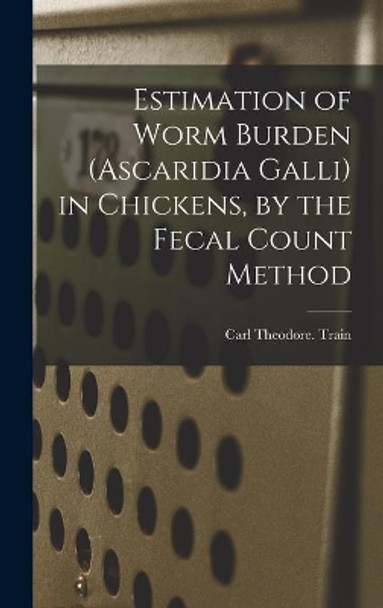 Estimation of Worm Burden (Ascaridia Galli) in Chickens, by the Fecal Count Method by Carl Theodore Train 9781013633942