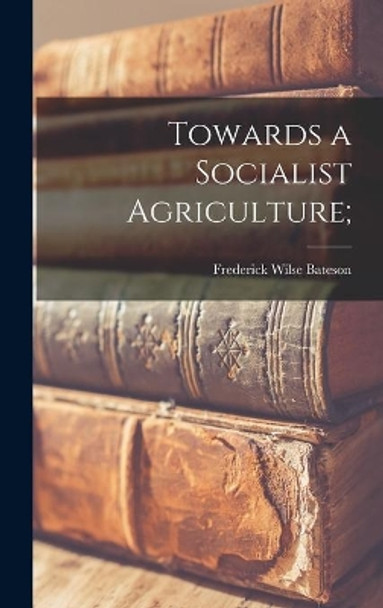 Towards a Socialist Agriculture; by Frederick Wilse 1901- Bateson 9781013682681