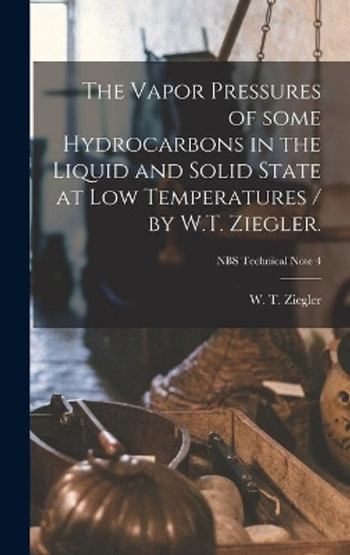 The Vapor Pressures of Some Hydrocarbons in the Liquid and Solid State at Low Temperatures / by W.T. Ziegler.; NBS Technical Note 4 by W T (Waldemar Theodore) 1 Ziegler 9781013634444