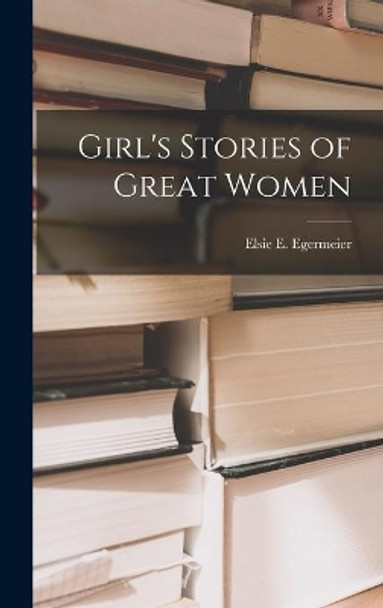 Girl's Stories of Great Women by Elsie E (Elsie Emilie) 1 Egermeier 9781013635663