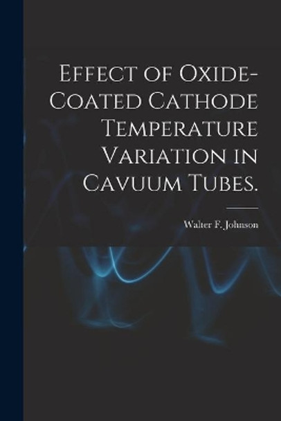 Effect of Oxide-coated Cathode Temperature Variation in Cavuum Tubes. by Walter F Johnson 9781013642609