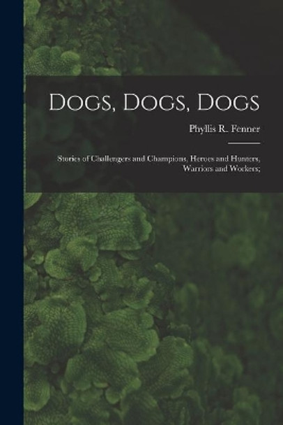 Dogs, Dogs, Dogs; Stories of Challengers and Champions, Heroes and Hunters, Warriors and Workers; by Phyllis R (Phyllis Reid) 18 Fenner 9781013727740