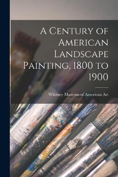 A Century of American Landscape Painting, 1800 to 1900 by Whitney Museum of American Art 9781013737060