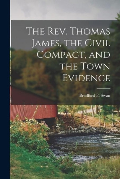 The Rev. Thomas James, the Civil Compact, and the Town Evidence by Bradford F (Bradford Fuller) Swan 9781013779282