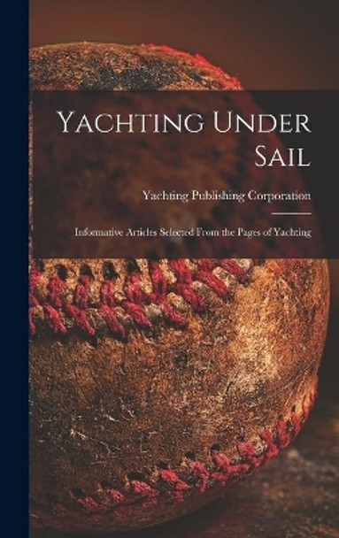 Yachting Under Sail: Informative Articles Selected From the Pages of Yachting by Yachting Publishing Corporation 9781013819131