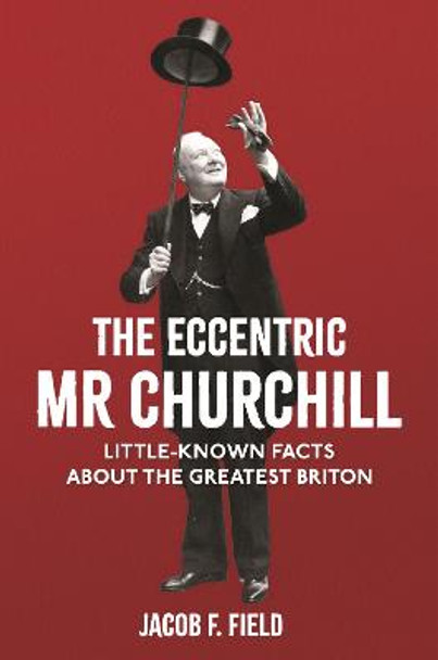 The Eccentric Mr Churchill: Little-Known Facts About the Greatest Briton by Jacob F. Field