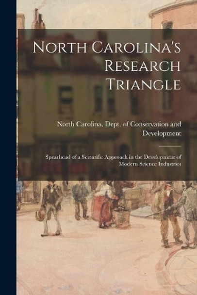 North Carolina's Research Triangle: Spearhead of a Scientific Approach in the Development of Modern Science Industries by North Carolina Dept of Conservation 9781013775901