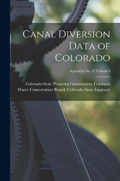 Canal Diversion Data of Colorado; Appendix No. 4, Volume I by Colorado State Planning Commission C 9781013857126