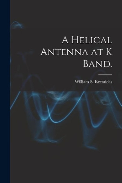 A Helical Antenna at K Band. by William S Kremidas 9781013871085