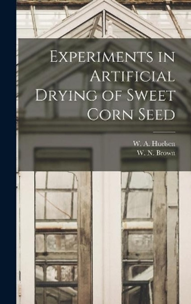 Experiments in Artificial Drying of Sweet Corn Seed by W a (Walter August) 1892- Huelsen 9781013872327