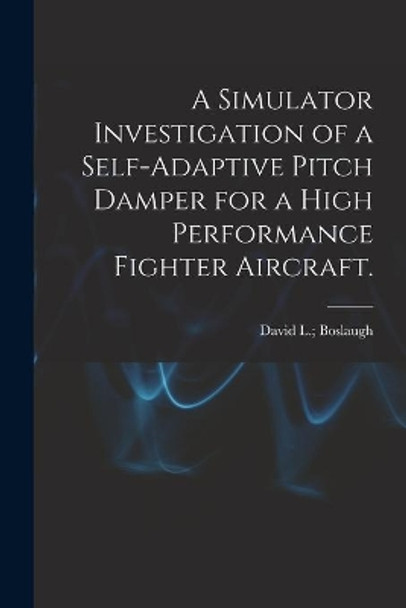 A Simulator Investigation of a Self-adaptive Pitch Damper for a High Performance Fighter Aircraft. by David L Boslaugh 9781013890413