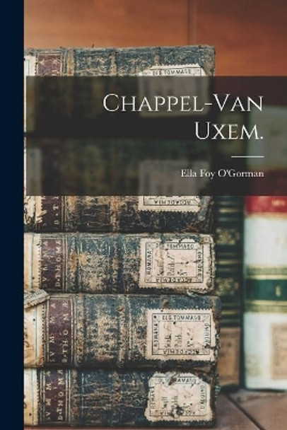 Chappel-Van Uxem. by Ella Foy 1862- O'Gorman 9781013928383