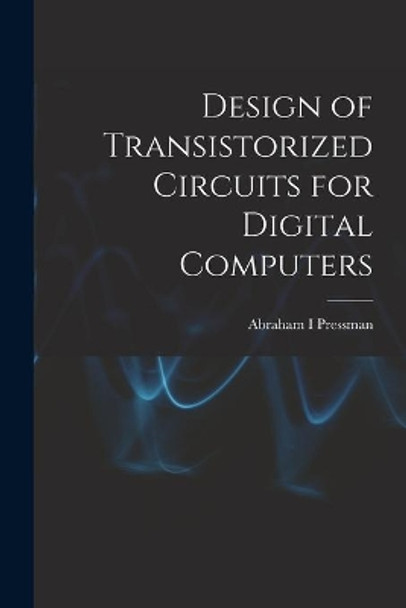 Design of Transistorized Circuits for Digital Computers by Abraham I Pressman 9781013934315