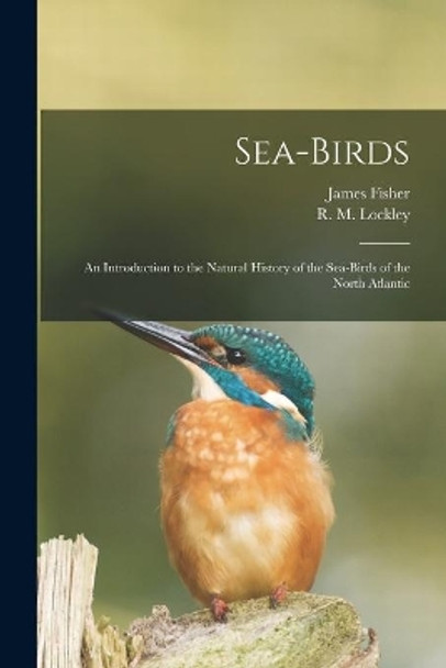 Sea-birds: an Introduction to the Natural History of the Sea-birds of the North Atlantic by James 1912- Fisher 9781013973222