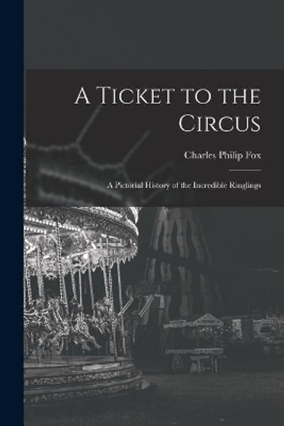A Ticket to the Circus: a Pictorial History of the Incredible Ringlings by Charles Philip 1913-2003 Fox 9781013954023