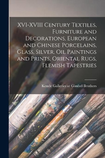 XVI-XVIII Century Textiles, Furniture and Decorations, European and Chinese Porcelains, Glass, Silver, Oil Paintings and Prints, Oriental Rugs, Flemish Tapestries by Kende Galleries at Gimbel Brothers 9781013956904