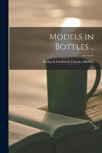 Models in Bottles .. by Richard Frederick Charles Bartley 9781013967641