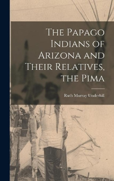 The Papago Indians of Arizona and Their Relatives, the Pima by Ruth Murray 1884- Underhill 9781013995811