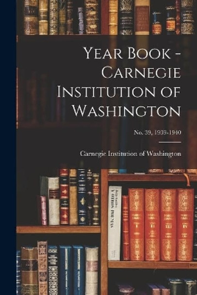 Year Book - Carnegie Institution of Washington; no. 39, 1939-1940 by Carnegie Institution of Washington 9781013996306