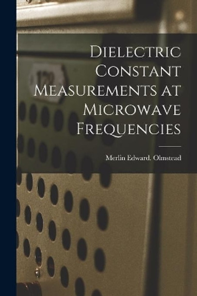 Dielectric Constant Measurements at Microwave Frequencies by Merlin Edward Olmstead 9781014000699