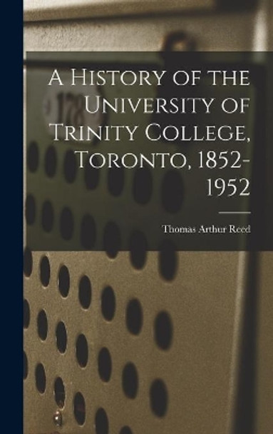 A History of the University of Trinity College, Toronto, 1852-1952 by Thomas Arthur 1871-1958 Reed 9781014016768