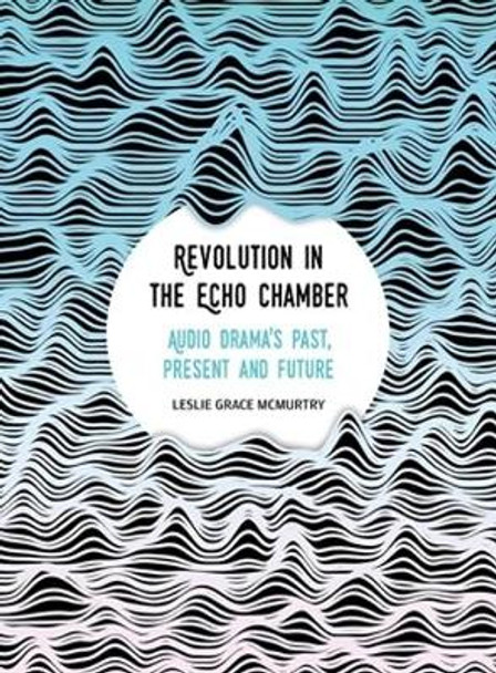 Revolution in the Echo Chamber: Audio Drama's Past, Present and Future by Leslie McMurtry