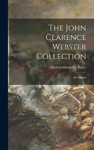 The John Clarence Webster Collection: an Address by Alfred Goldsworthy Bailey 9781014049810