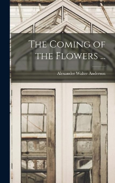 The Coming of the Flowers ... by Alexander Walter 1901- Anderson 9781014052537