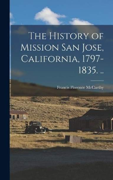 The History of Mission San Jose, California, 1797-1835. .. by Francis Florence 1884-1948 McCarthy 9781014067807