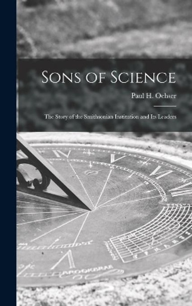 Sons of Science: the Story of the Smithsonian Institution and Its Leaders by Paul H (Paul Henry) 1904-1996 Oehser 9781014076977