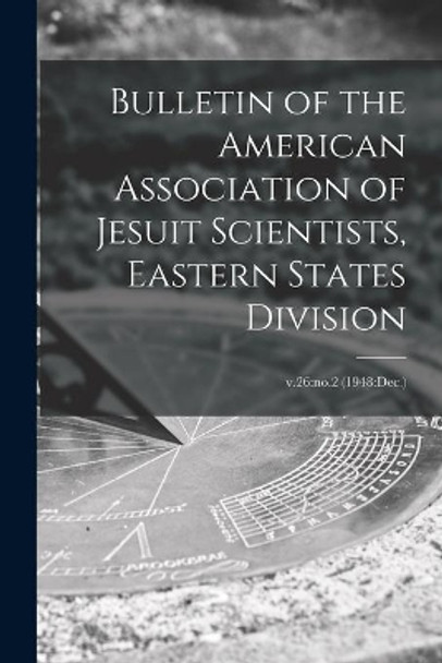 Bulletin of the American Association of Jesuit Scientists, Eastern States Division; v.26: no.2 (1948: Dec.) by Anonymous 9781014078971