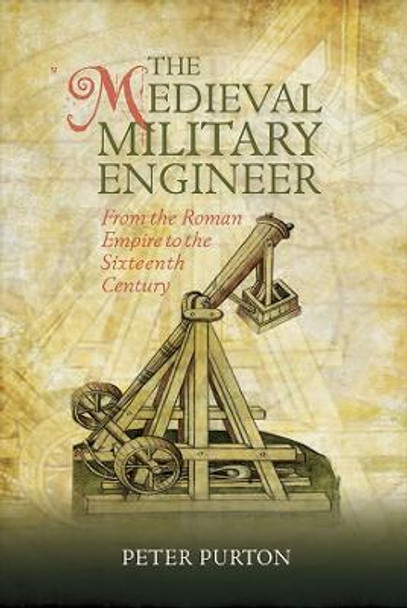 The Medieval Military Engineer - From the Roman Empire to the Sixteenth Century by Peter Purton